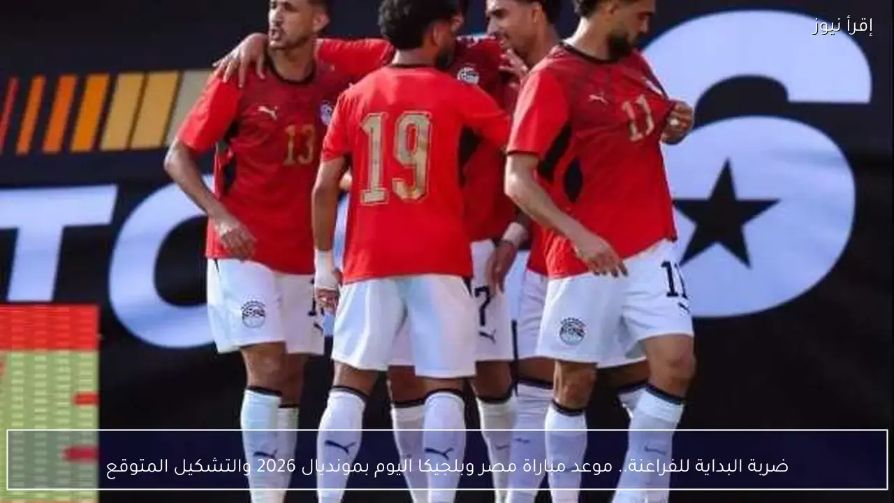 مباراة مصر وبلجيكا اليوم: توقعات للمواجهة في مونديال 2026
